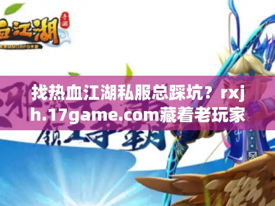 找热血江湖私服总踩坑？rxjh.17game.com藏着老玩家都在用的版本选择密码