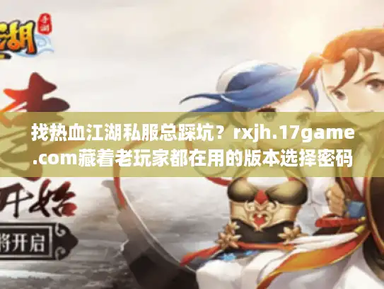 找热血江湖私服总踩坑？rxjh.17game.com藏着老玩家都在用的版本选择密码