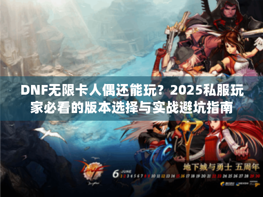 DNF无限卡人偶还能玩?2025私服玩家必看的版本选择与实战避坑指南 DNF无限卡人偶还能玩?2025私服玩家必看的版本选择与实战避坑指南