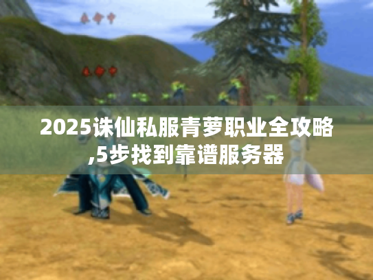 2025诛仙私服青萝职业全攻略,5步找到靠谱服务器 2025诛仙私服青萝职业全攻略,5步找到靠谱服务器