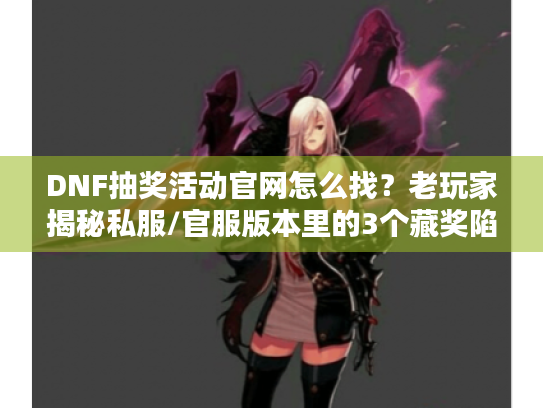 DNF抽奖活动官网怎么找?老玩家揭秘私服/官服版本里的3个藏奖陷阱 DNF抽奖活动官网怎么找?老玩家揭秘私服/官服版本里的3个藏奖陷阱