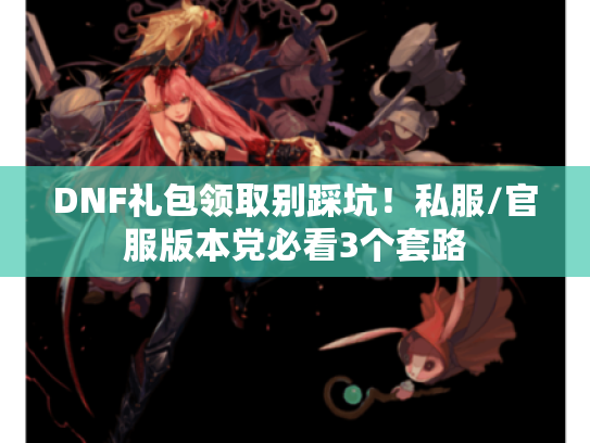 DNF礼包领取别踩坑！私服/官服版本党必看3个套路