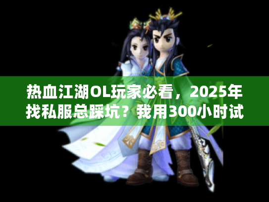 热血江湖OL玩家必看,2025年找私服总踩坑?我用300小时试出能长期玩的版本+攻略 热血江湖OL玩家必看,2025年找私服总踩坑?我用300小时试出能长期玩的版本+攻略