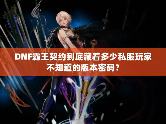 DNF霸王契约到底藏着多少私服玩家不知道的版本密码？