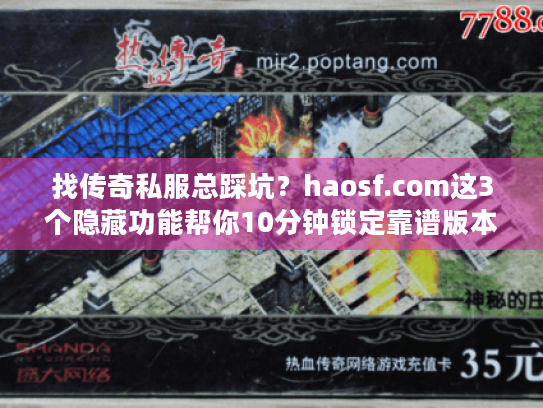 找传奇私服总踩坑?haosf.com这3个隐藏功能帮你10分钟锁定靠谱版本 找传奇私服总踩坑?haosf.com这3个隐藏功能帮你10分钟锁定靠谱版本