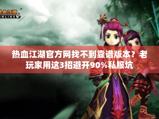 热血江湖官方网找不到靠谱版本?老玩家用这3招避开90%私服坑 热血江湖官方网找不到靠谱版本?老玩家用这3招避开90%私服坑