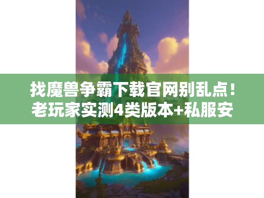 找魔兽争霸下载官网别乱点!老玩家实测4类版本+私服安全避坑全流程 找魔兽争霸下载官网别乱点!老玩家实测4类版本+私服安全避坑全流程