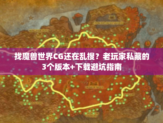 找魔兽世界CG还在乱搜？老玩家私藏的3个版本+下载避坑指南