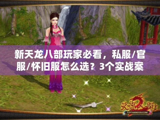 新天龙八部玩家必看,私服/官服/怀旧服怎么选?3个实战案例帮你避坑 新天龙八部玩家必看,私服/官服/怀旧服怎么选?3个实战案例帮你避坑