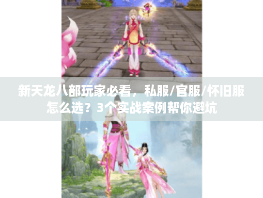 新天龙八部玩家必看,私服/官服/怀旧服怎么选?3个实战案例帮你避坑 新天龙八部玩家必看,私服/官服/怀旧服怎么选?3个实战案例帮你避坑