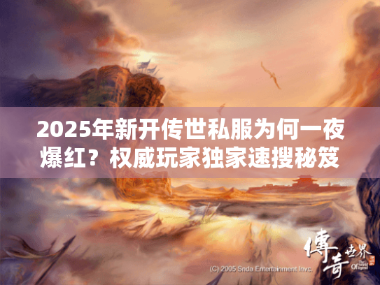2025年新开传世私服为何一夜爆红?权威玩家独家速搜秘笈 2025年新开传世私服为何一夜爆红?权威玩家独家速搜秘笈