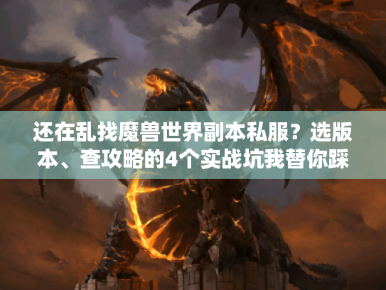 还在乱找魔兽世界副本私服?选版本、查攻略的4个实战坑我替你踩过了 还在乱找魔兽世界副本私服?选版本、查攻略的4个实战坑我替你踩过了