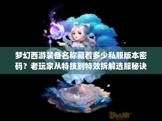 梦幻西游装备名称藏着多少私服版本密码?老玩家从特技到特效拆解选服秘诀 梦幻西游装备名称藏着多少私服版本密码?老玩家从特技到特效拆解选服秘诀