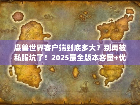 魔兽世界客户端到底多大?别再被私服坑了!2025最全版本容量+优化技巧 魔兽世界客户端到底多大?别再被私服坑了!2025最全版本容量+优化技巧