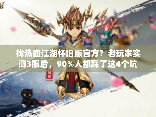 找热血江湖怀旧版官方?老玩家实测3服后,90%人都踩了这4个坑 找热血江湖怀旧版官方?老玩家实测3服后,90%人都踩了这4个坑