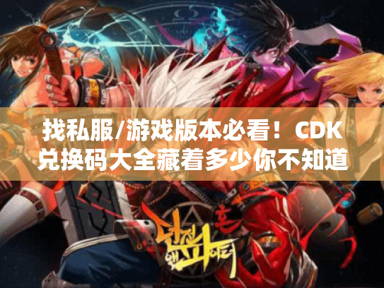 找私服/游戏版本必看!CDK兑换码大全藏着多少你不知道的福利? 找私服/游戏版本必看!CDK兑换码大全藏着多少你不知道的福利?