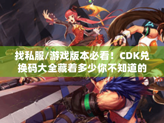 找私服/游戏版本必看!CDK兑换码大全藏着多少你不知道的福利? 找私服/游戏版本必看!CDK兑换码大全藏着多少你不知道的福利?
