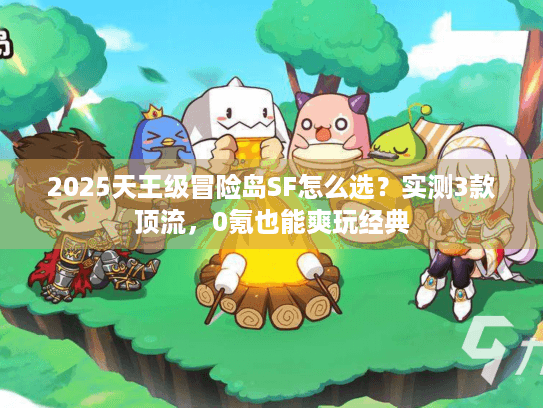 2025天王级冒险岛SF怎么选?实测3款顶流,0氪也能爽玩经典 2025天王级冒险岛SF怎么选?实测3款顶流,0氪也能爽玩经典