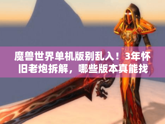 魔兽世界单机版别乱入!3年怀旧老炮拆解,哪些版本真能找回60级开荒的热乎劲? 魔兽世界单机版别乱入!3年怀旧老炮拆解,哪些版本真能找回60级开荒的热乎劲?