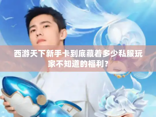 西游天下新手卡到底藏着多少私服玩家不知道的福利？