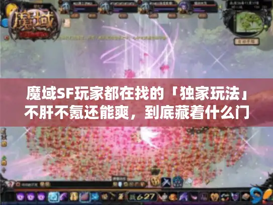 魔域SF玩家都在找的「独家玩法」不肝不氪还能爽，到底藏着什么门道？