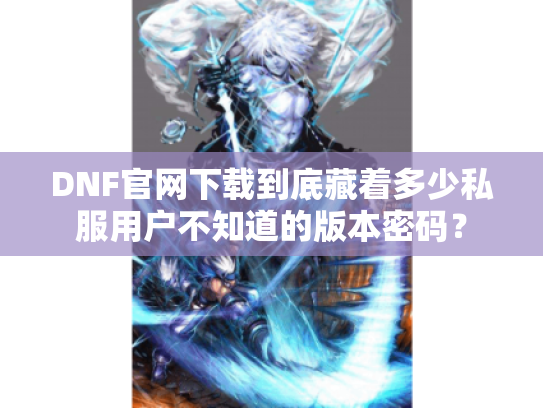 DNF官网下载到底藏着多少私服用户不知道的版本密码？