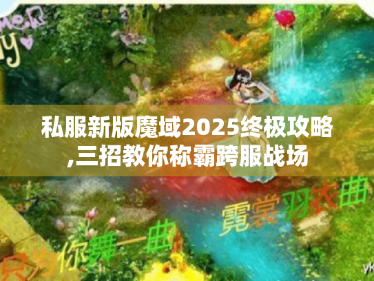 私服新版魔域2025终极攻略,三招教你称霸跨服战场 私服新版魔域2025终极攻略,三招教你称霸跨服战场
