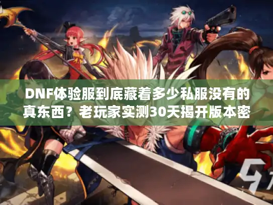 DNF体验服到底藏着多少私服没有的真东西？老玩家实测30天揭开版本密码