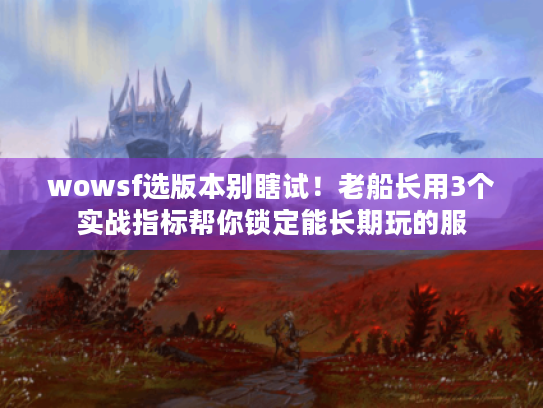 wowsf选版本别瞎试!老船长用3个实战指标帮你锁定能长期玩的服 wowsf选版本别瞎试!老船长用3个实战指标帮你锁定能长期玩的服