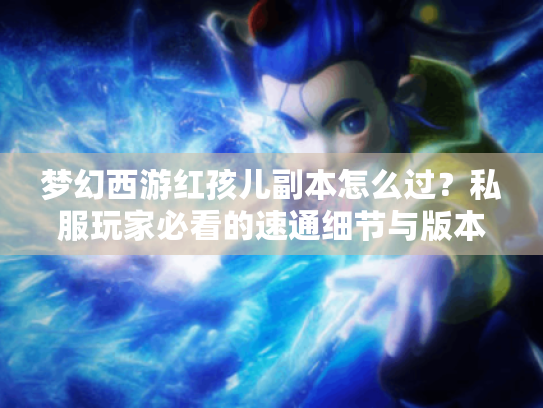 梦幻西游红孩儿副本怎么过?私服玩家必看的速通细节与版本差异解析 梦幻西游红孩儿副本怎么过?私服玩家必看的速通细节与版本差异解析
