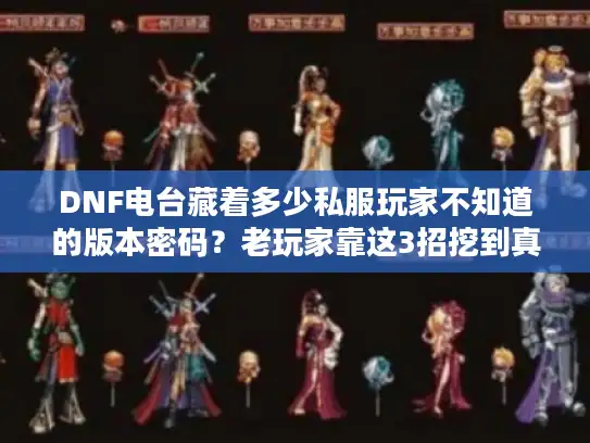 DNF电台藏着多少私服玩家不知道的版本密码?老玩家靠这3招挖到真东西 DNF电台藏着多少私服玩家不知道的版本密码?老玩家靠这3招挖到真东西