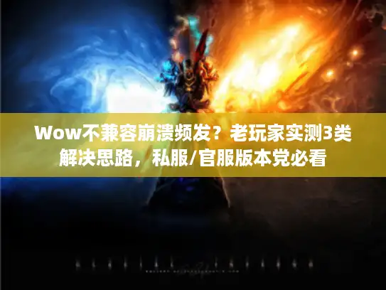 Wow不兼容崩溃频发？老玩家实测3类解决思路，私服/官服版本党必看