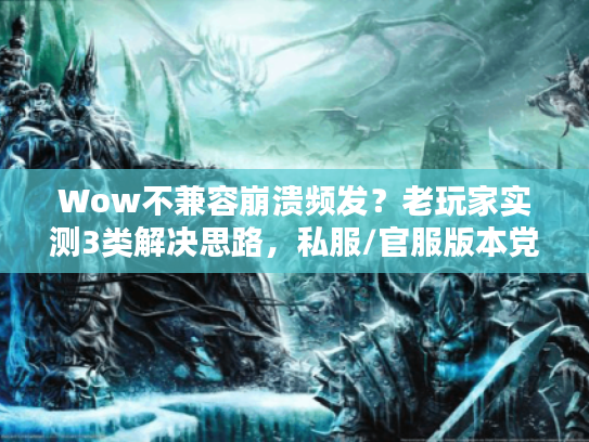 Wow不兼容崩溃频发？老玩家实测3类解决思路，私服/官服版本党必看
