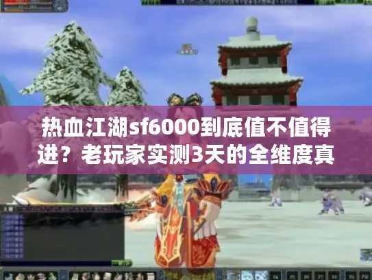 热血江湖sf6000到底值不值得进?老玩家实测3天的全维度真相 热血江湖sf6000到底值不值得进?老玩家实测3天的全维度真相