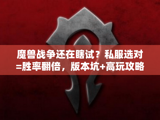 魔兽战争还在瞎试?私服选对=胜率翻倍,版本坑+高玩攻略全揭秘 魔兽战争还在瞎试?私服选对=胜率翻倍,版本坑+高玩攻略全揭秘