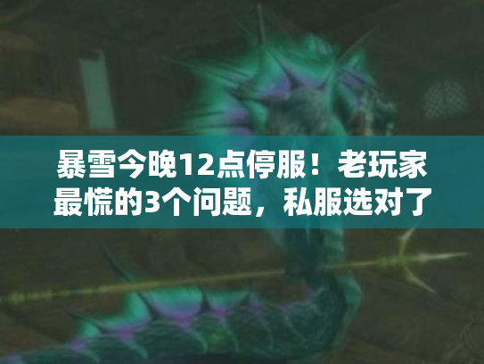 暴雪今晚12点停服！老玩家最慌的3个问题，私服选对了吗？版本踩坑了吗？最后攻略备好了吗？