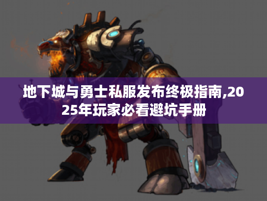 地下城与勇士私服发布终极指南,2025年玩家必看避坑手册 地下城与勇士私服发布终极指南,2025年玩家必看避坑手册