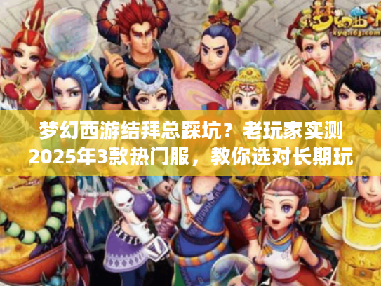 梦幻西游结拜总踩坑？老玩家实测2025年3款热门服，教你选对长期玩的