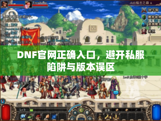 DNF官网正确入口，避开私服陷阱与版本误区