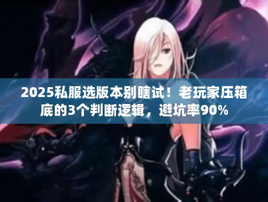 2025私服选版本别瞎试！老玩家压箱底的3个判断逻辑，避坑率90%