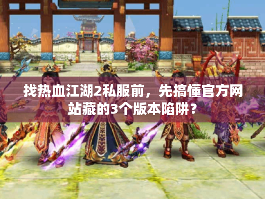 找热血江湖2私服前,先搞懂官方网站藏的3个版本陷阱? 找热血江湖2私服前,先搞懂官方网站藏的3个版本陷阱?