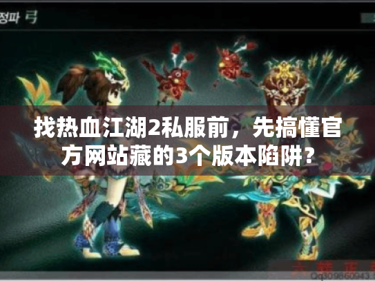 找热血江湖2私服前,先搞懂官方网站藏的3个版本陷阱? 找热血江湖2私服前,先搞懂官方网站藏的3个版本陷阱?