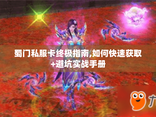 蜀门私服卡终极指南,如何快速获取+避坑实战手册 蜀门私服卡终极指南,如何快速获取+避坑实战手册