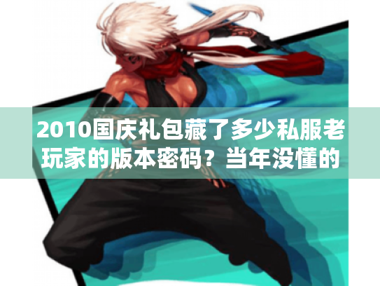 2010国庆礼包藏了多少私服老玩家的版本密码?当年没懂的福利套路现在终于讲透了 2010国庆礼包藏了多少私服老玩家的版本密码?当年没懂的福利套路现在终于讲透了