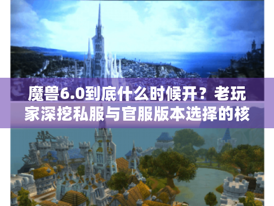 魔兽6.0到底什么时候开？老玩家深挖私服与官服版本选择的核心逻辑
