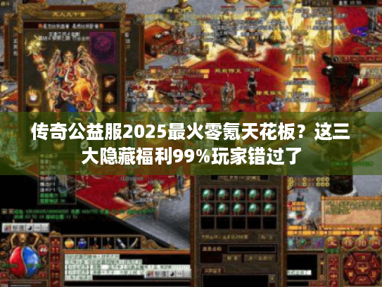 传奇公益服2025最火零氪天花板?这三大隐藏福利99%玩家错过了 传奇公益服2025最火零氪天花板?这三大隐藏福利99%玩家错过了