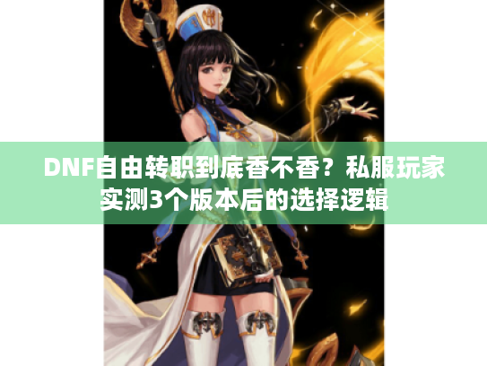 DNF自由转职到底香不香?私服玩家实测3个版本后的选择逻辑 DNF自由转职到底香不香?私服玩家实测3个版本后的选择逻辑