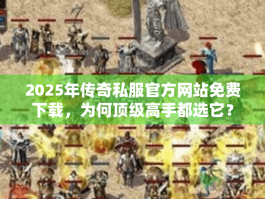 2025年传奇私服官方网站免费下载，为何顶级高手都选它？