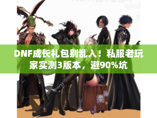 DNF成长礼包别乱入！私服老玩家实测3版本，避90%坑