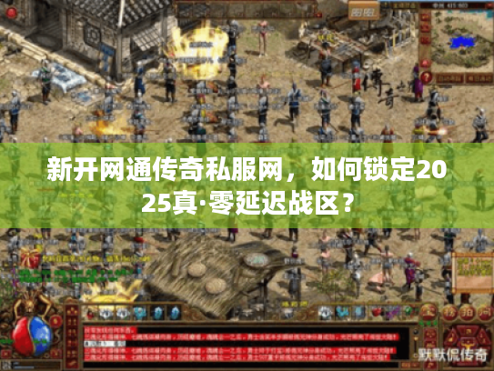新开网通传奇私服网,如何锁定2025真·零延迟战区? 新开网通传奇私服网,如何锁定2025真·零延迟战区?